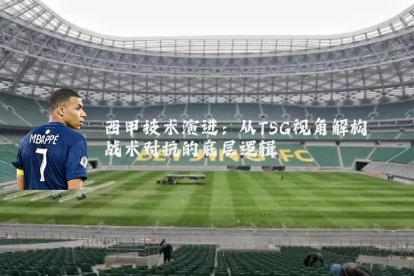 西甲技术演进:从TSG视角解构战术对抗的底层逻辑