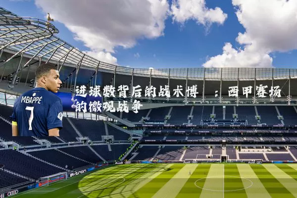 进球数背后的战术博弈：西甲赛场的微观战争