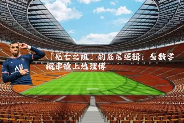 「死亡之组」的底层逻辑：当数学概率撞上地理博弈