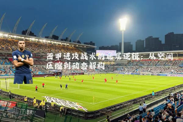 西甲进攻战术的底层逻辑:从空间压缩到动态解构