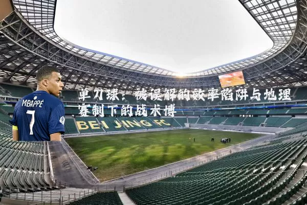 单刀球:被误解的效率陷阱与地理赛制下的战术博弈