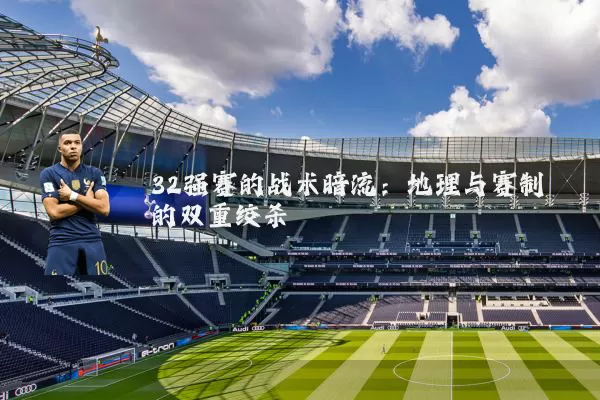 32强赛的战术暗流:地理与赛制的双重绞杀