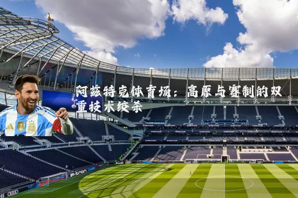 阿兹特克体育场：高原与赛制的双重技术绞杀