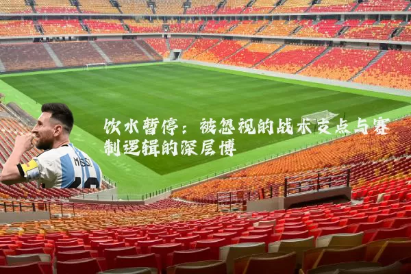 饮水暂停:被忽视的战术支点与赛制逻辑的深层博弈