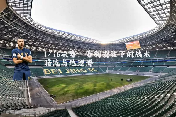 1/16决赛:赛制裂变下的战术暗流与地理博弈