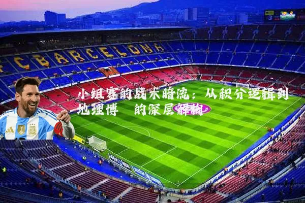 小组赛的战术暗流:从积分逻辑到地理博弈的深层解构