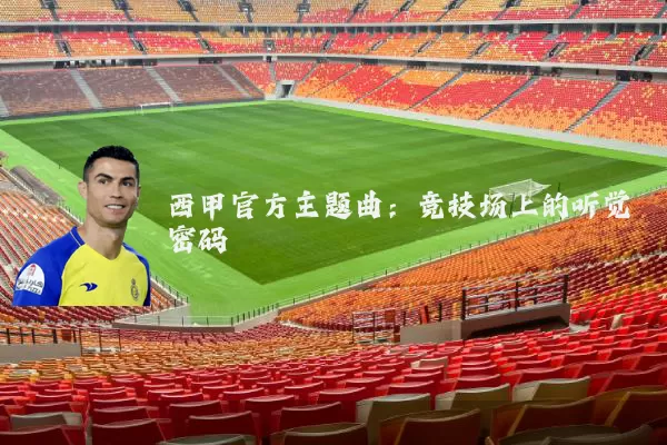 西甲官方主题曲:竞技场上的听觉密码