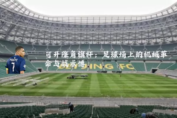 可升降角旗杆:足球场上的机械革命与战术博弈