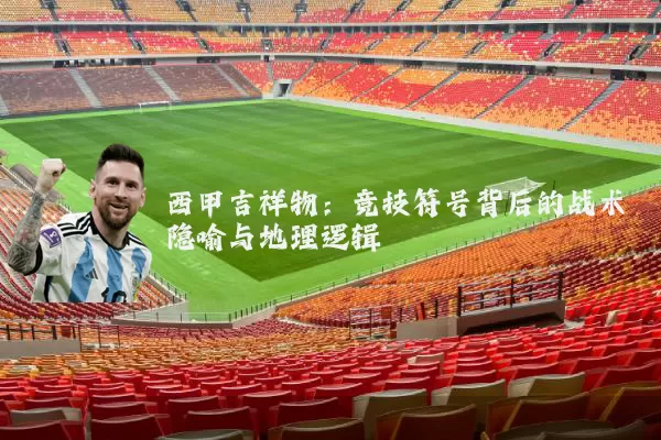 西甲吉祥物:竞技符号背后的战术隐喻与地理逻辑