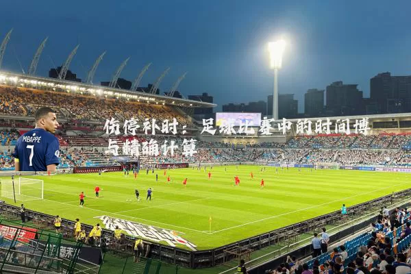 伤停补时:足球比赛中的时间博弈与精确计算