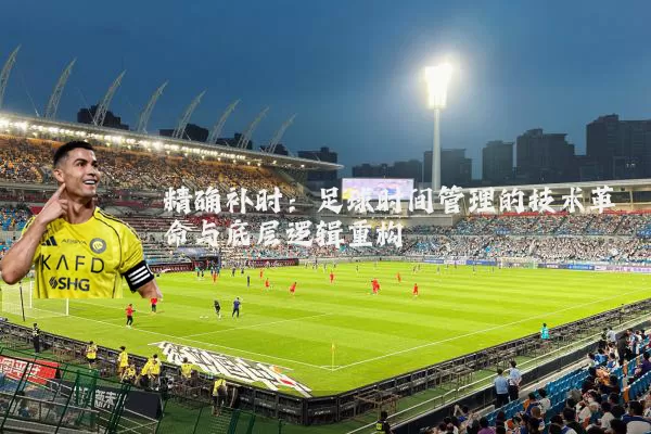 精确补时:足球时间管理的技术革命与底层逻辑重构