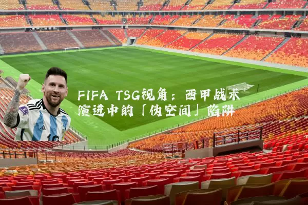 FIFA TSG视角:西甲战术演进中的「伪空间」陷阱