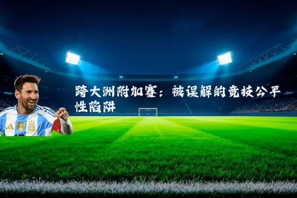 跨大洲附加赛:被误解的竞技公平性陷阱
