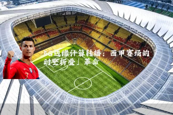 5G边缘计算转播：西甲赛场的「时空折叠」革命