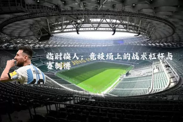 临时换人：竞技场上的战术杠杆与赛制博弈