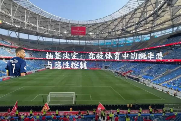 抽签决定:竞技体育中的概率博弈与隐性控制