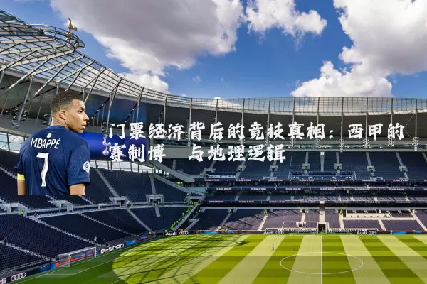 门票经济背后的竞技真相:西甲的赛制博弈与地理逻辑