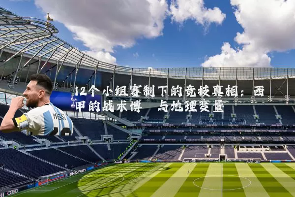 12个小组赛制下的竞技真相:西甲的战术博弈与地理变量