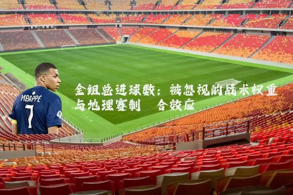 全组总进球数：被忽视的战术权重与地理赛制耦合效应