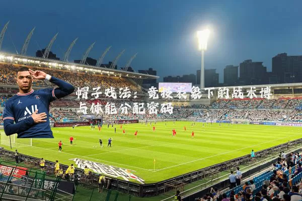 帽子戏法:竞技表象下的战术博弈与体能分配密码