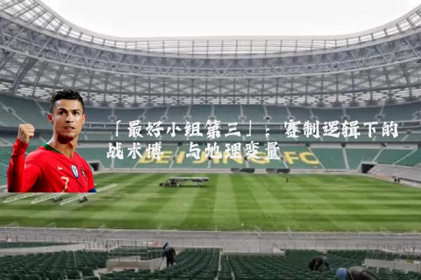 「最好小组第三」:赛制逻辑下的战术博弈与地理变量