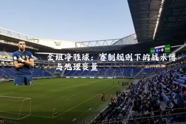 全组净胜球:赛制规则下的战术博弈与地理变量